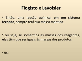Flogisto x Lavoisier
• Então, uma reação química, em um sistema
fechado, sempre terá sua massa mantida


• ou seja, se somarmos as massas dos reagentes,
elas têm que ser iguais às massas dos produtos


• ex:
 