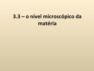 3.3 – o nível microscópico da
           matéria
 
