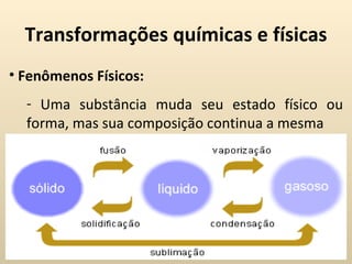 Transformações químicas e físicas
• Fenômenos Físicos:
  - Uma substância muda seu estado físico ou
  forma, mas sua composição continua a mesma
 