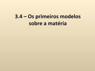 3.4 – Os primeiros modelos
      sobre a matéria
 