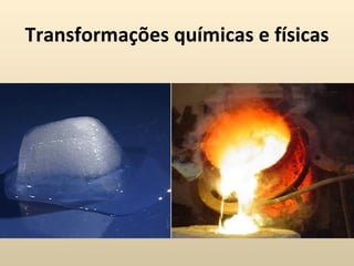 Transformações químicas e físicas
 