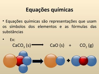 Equações químicas
• Equações químicas são representações que usam
os símbolos dos elementos e as fórmulas das
substâncias
•   Ex:
     CaCO3 (s)         CaO (s) +      CO2 (g)
 
