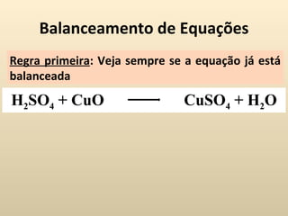 Balanceamento de Equações
Regra primeira: Veja sempre se a equação já está
balanceada
H2SO4 + CuO                   CuSO4 + H2O
 