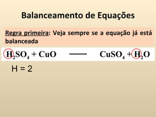 Balanceamento de Equações
Regra primeira: Veja sempre se a equação já está
balanceada
H2SO4 + CuO                   CuSO4 + H2O
  H=2
 