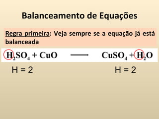 Balanceamento de Equações
Regra primeira: Veja sempre se a equação já está
balanceada
H2SO4 + CuO                   CuSO4 + H2O
  H=2                              H=2
 