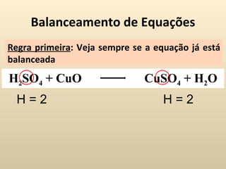 Balanceamento de Equações
Regra primeira: Veja sempre se a equação já está
balanceada
H2SO4 + CuO                   CuSO4 + H2O
  H=2                              H=2
 