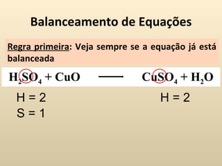 Balanceamento de Equações
Regra primeira: Veja sempre se a equação já está
balanceada
H2SO4 + CuO                   CuSO4 + H2O
  H=2                              H=2
  S=1
 