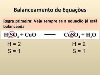 Balanceamento de Equações
Regra primeira: Veja sempre se a equação já está
balanceada
H2SO4 + CuO                   CuSO4 + H2O
  H=2                              H=2
  S=1                              S=1
 