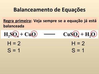 Balanceamento de Equações
Regra primeira: Veja sempre se a equação já está
balanceada
H2SO4 + CuO                   CuSO4 + H2O
  H=2                              H=2
  S=1                              S=1
 