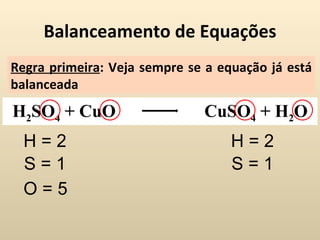 Balanceamento de Equações
Regra primeira: Veja sempre se a equação já está
balanceada
H2SO4 + CuO                   CuSO4 + H2O
  H=2                              H=2
  S=1                              S=1
  O=5
 