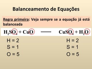 Balanceamento de Equações
Regra primeira: Veja sempre se a equação já está
balanceada
H2SO4 + CuO                   CuSO4 + H2O
  H=2                              H=2
  S=1                              S=1
  O=5                              O=5
 