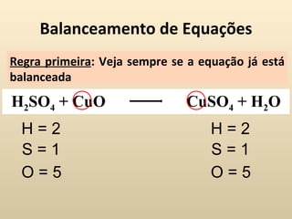 Balanceamento de Equações
Regra primeira: Veja sempre se a equação já está
balanceada
H2SO4 + CuO                   CuSO4 + H2O
  H=2                              H=2
  S=1                              S=1
  O=5                              O=5
 