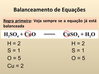 Balanceamento de Equações
Regra primeira: Veja sempre se a equação já está
balanceada
H2SO4 + CuO                   CuSO4 + H2O
  H=2                              H=2
  S=1                              S=1
  O=5                              O=5
  Cu = 2
 