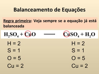 Balanceamento de Equações
Regra primeira: Veja sempre se a equação já está
balanceada
H2SO4 + CuO                   CuSO4 + H2O
  H=2                              H=2
  S=1                              S=1
  O=5                              O=5
  Cu = 2                           Cu = 2
 