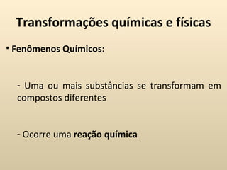 Transformações químicas e físicas
• Fenômenos Químicos:


  - Uma ou mais substâncias se transformam em
  compostos diferentes


  - Ocorre uma reação química
 