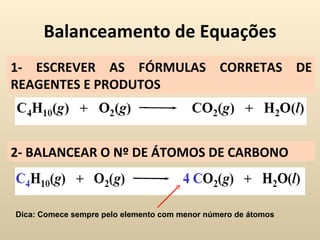 Balanceamento de Equações
1- ESCREVER AS FÓRMULAS CORRETAS DE
REAGENTES E PRODUTOS



2- BALANCEAR O Nº DE ÁTOMOS DE CARBONO



Dica: Comece sempre pelo elemento com menor número de átomos
 