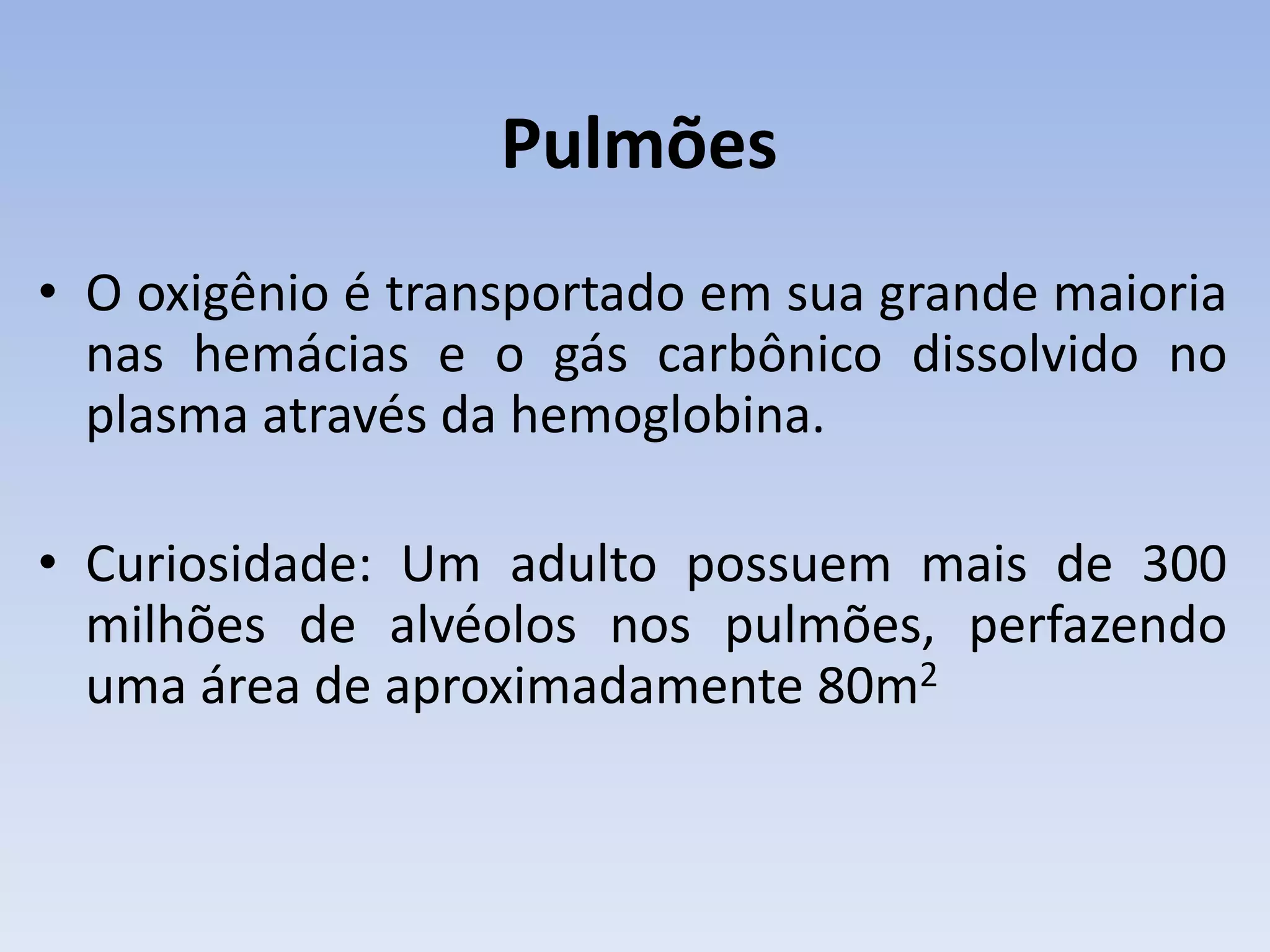 Pulmões
• O oxigênio é transportado em sua grande maioria
  nas hemácias e o gás carbônico dissolvido no
  plasma através da hemoglobina.

• Curiosidade: Um adulto possuem mais de 300
  milhões de alvéolos nos pulmões, perfazendo
  uma área de aproximadamente 80m2
 