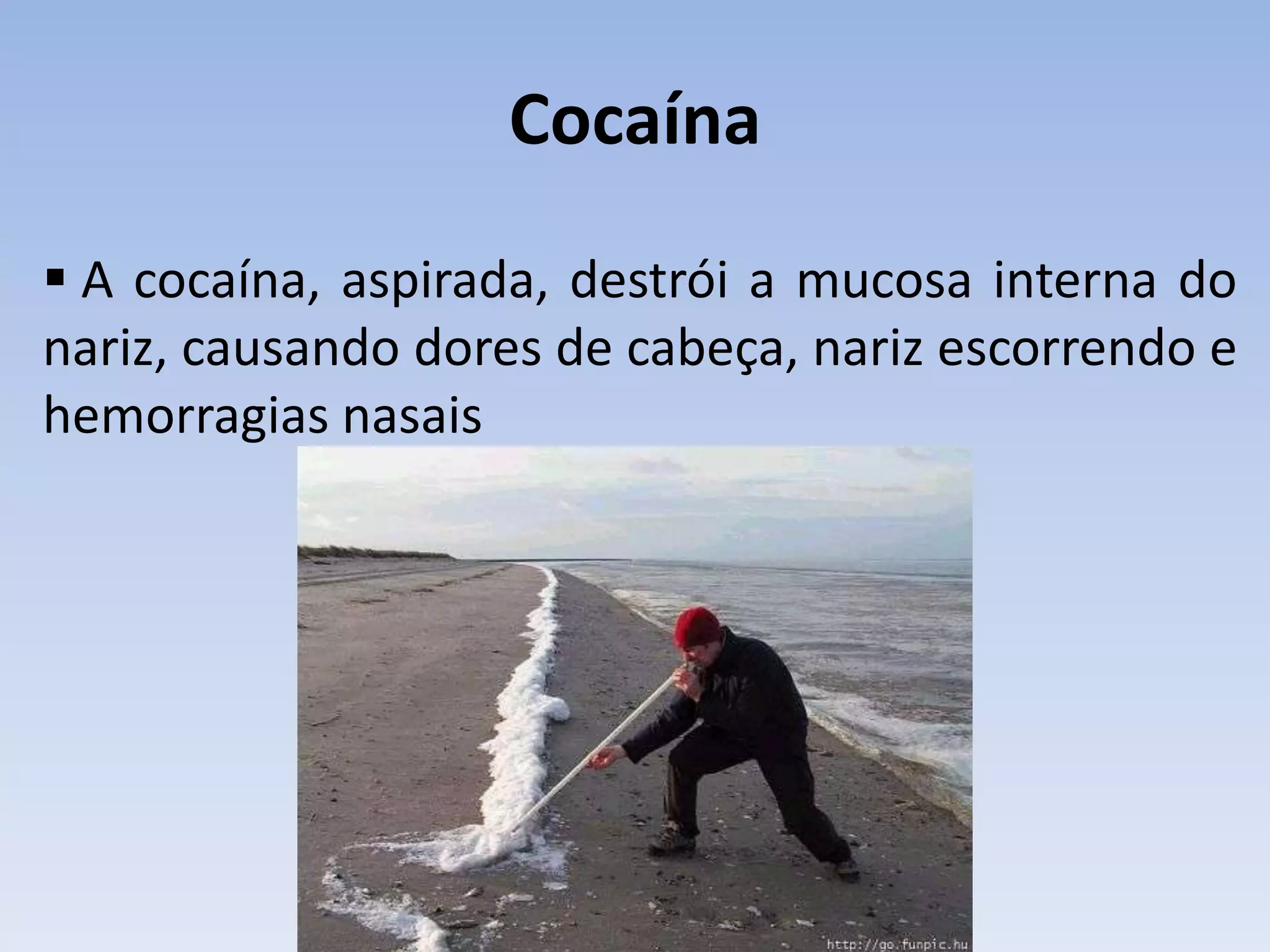 Cocaína
 A cocaína, aspirada, destrói a mucosa interna do
nariz, causando dores de cabeça, nariz escorrendo e
hemorragias nasais
 