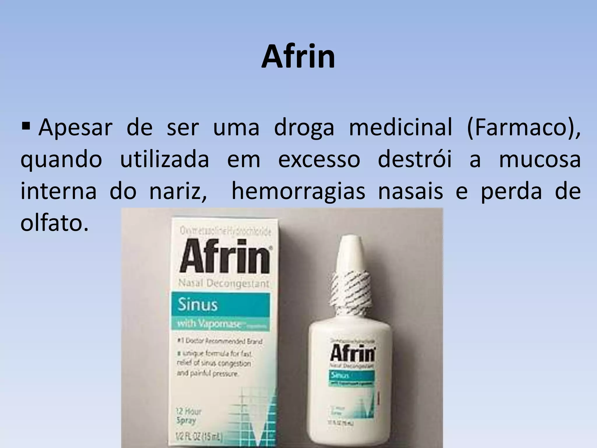 Afrin
 Apesar de ser uma droga medicinal (Farmaco),
quando utilizada em excesso destrói a mucosa
interna do nariz, hemorragias nasais e perda de
olfato.
 