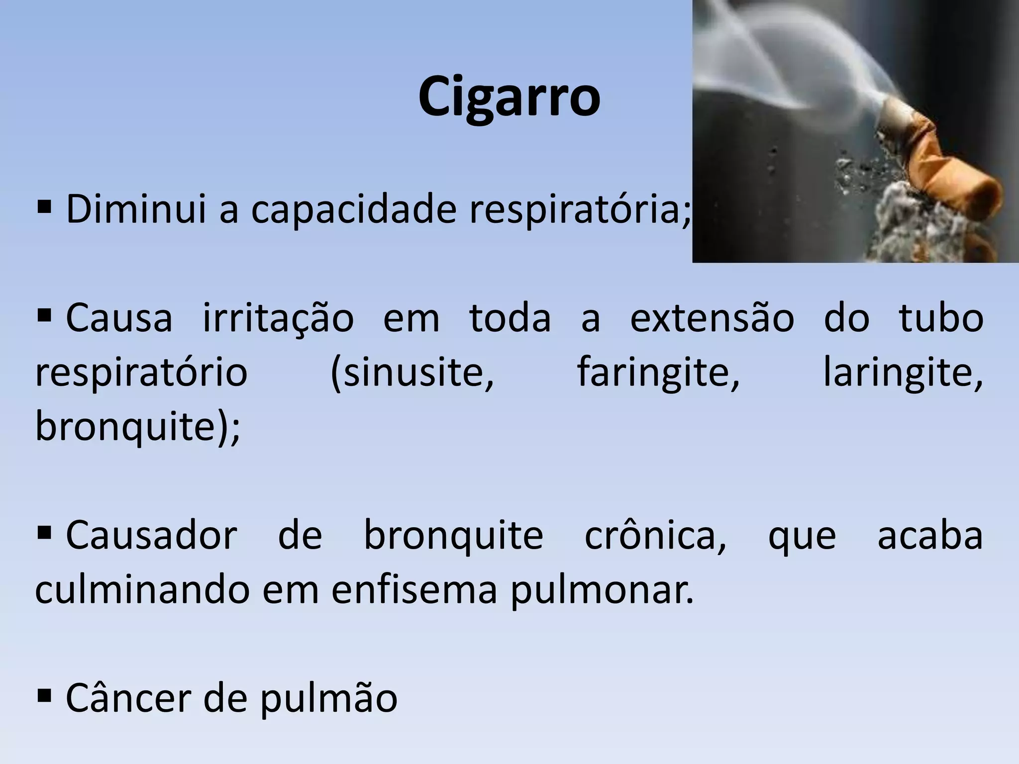 Cigarro
 Diminui a capacidade respiratória;

 Causa irritação em toda a extensão do tubo
respiratório    (sinusite, faringite, laringite,
bronquite);

 Causador de bronquite crônica, que acaba
culminando em enfisema pulmonar.

 Câncer de pulmão
 