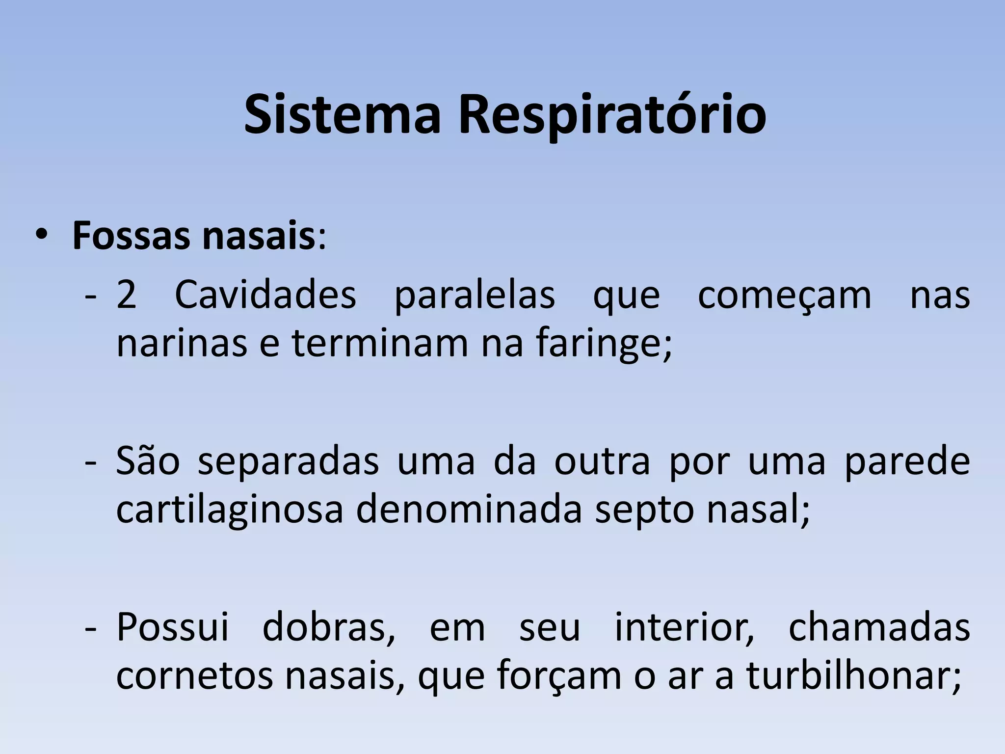 Sistema Respiratório
• Fossas nasais:
   - 2 Cavidades paralelas que começam nas
     narinas e terminam na faringe;

  - São separadas uma da outra por uma parede
    cartilaginosa denominada septo nasal;

  - Possui dobras, em seu interior, chamadas
    cornetos nasais, que forçam o ar a turbilhonar;
 