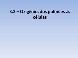 3.2 – Oxigênio, dos pulmões às
            células
 