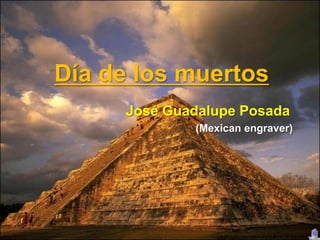 Día de los muertos
      José Guadalupe Posada
              (Mexican engraver)




                  © All rights reserved to Joyce Bruhn de Garavito
 