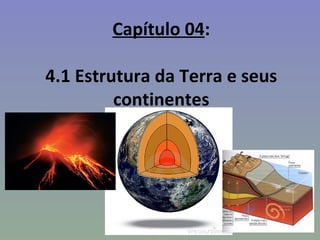 Capítulo 04:

4.1 Estrutura da Terra e seus
         continentes
 