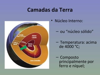Camadas da Terra
        • Núcleo Interno:

          – ou “núcleo sólido”

          – Temperatura: acima
           de 4000 °C;

          – Composto
           principalmente por
           ferro e níquel;
 