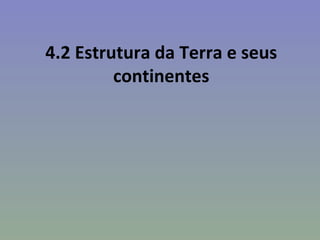 4.2 Estrutura da Terra e seus
         continentes
 