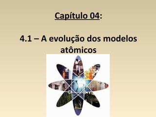 Capítulo 04:

4.1 – A evolução dos modelos
          atômicos
 