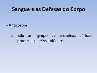 Sangue e as Defesas do Corpo

• Anticorpos:

  I.   são um grupo de proteínas séricas
       produzidas pelos linfócitos
 