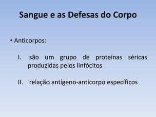 Sangue e as Defesas do Corpo

• Anticorpos:

  I.   são um grupo de proteínas séricas
       produzidas pelos linfócitos

  II. relação antígeno-anticorpo específicos
 