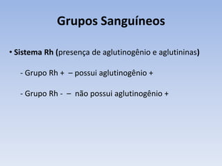 Grupos Sanguíneos

• Sistema Rh (presença de aglutinogênio e aglutininas)

   - Grupo Rh + – possui aglutinogênio +

   - Grupo Rh - – não possui aglutinogênio +
 