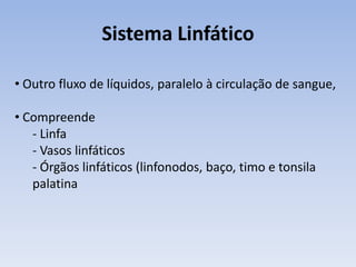 Sistema Linfático

• Outro fluxo de líquidos, paralelo à circulação de sangue,

• Compreende
   - Linfa
   - Vasos linfáticos
   - Órgãos linfáticos (linfonodos, baço, timo e tonsila
   palatina
 