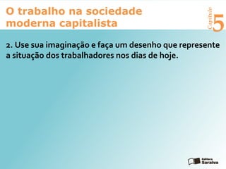 Capítulo
5
O trabalho na sociedade
moderna capitalista
2. Use sua imaginação e faça um desenho que represente
a situação dos trabalhadores nos dias de hoje.
 