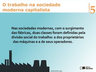 Capítulo
5
O trabalho na sociedade
moderna capitalista
Nas sociedades modernas, com o surgimento
das fábricas, duas classes foram definidas pela
divisão social do trabalho: a dos proprietários
das máquinas e a de seus operadores.
Thinkstock/Getty Images
 
