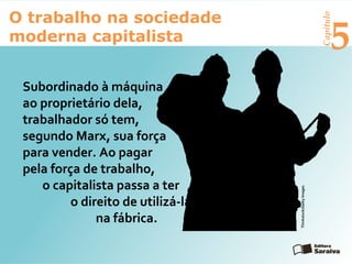 Capítulo
5
O trabalho na sociedade
moderna capitalista
Subordinado à máquina e
ao proprietário dela, o
trabalhador só tem,
segundo Marx, sua força
para vender. Ao pagar
pela força de trabalho,
o capitalista passa a ter
o direito de utilizá-la
na fábrica.
Thinkstock/GettyImages
 