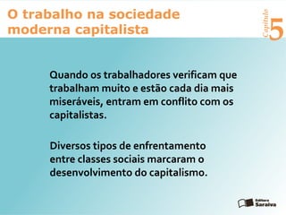 Capítulo
5
O trabalho na sociedade
moderna capitalista
Quando os trabalhadores verificam que
trabalham muito e estão cada dia mais
miseráveis, entram em conflito com os
capitalistas.
Diversos tipos de enfrentamento
entre classes sociais marcaram o
desenvolvimento do capitalismo.
 