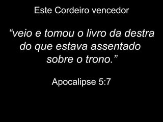 Este Cordeiro vencedor
“veio e tomou o livro da destra
do que estava assentado
sobre o trono.”
Apocalipse 5:7
 