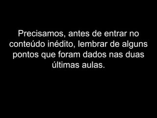 Precisamos, antes de entrar no
conteúdo inédito, lembrar de alguns
pontos que foram dados nas duas
últimas aulas.
 
