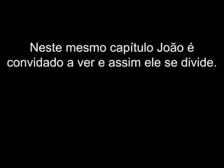 Neste mesmo capítulo João é
convidado a ver e assim ele se divide.
 