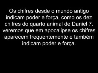 Os chifres desde o mundo antigo
indicam poder e força, como os dez
chifres do quarto animal de Daniel 7.
veremos que em apocalipse os chifres
aparecem frequentemente e também
indicam poder e força.
 