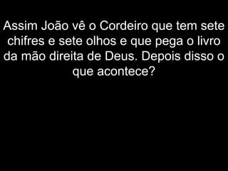 Assim João vê o Cordeiro que tem sete
chifres e sete olhos e que pega o livro
da mão direita de Deus. Depois disso o
que acontece?
 