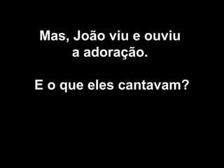 Mas, João viu e ouviu
a adoração.
E o que eles cantavam?
 