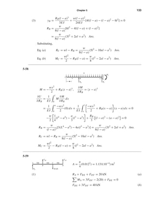 Chapter 5 133
(3) yB =
RB(l − a)3
3E I
+
w(l − a)2
24E I
[4l(l − a) − (l − a)2
− 6l2
] = 0
RB =
w
8(l − a)
[6l2
− 4l(l − a) + (l − a)2
]
=
w
8(l − a)
(3l2
+ 2al + a2
) Ans.
Substituting,
Eq. (a) RC = wl − RB =
w
8(l − a)
(5l2
− 10al − a2
) Ans.
Eq. (b) MC =
wl2
2
− RB(l − a) =
w
8
(l2
− 2al − a2
) Ans.
5-58
M = −
wx2
2
+ RB x − a 1
,
∂M
∂ RB
= x − a 1
∂U
∂ RB
=
1
E I
l
0
M
∂M
∂ RB
dx
=
1
E I
a
0
−wx2
2
(0) dx +
1
E I
l
a
−wx2
2
+ RB(x − a) (x − a) dx = 0
−
w
2
1
4
(l4
− a4
) −
a
3
(l3
− a3
) +
RB
3
(l − a)3
− (a − a)3
= 0
RB =
w
(l − a)3
[3(L4
− a4
) − 4a(l3
− a3
)] =
w
8(l − a)
(3l2
+ 2al + a2
) Ans.
RC = wl − RB =
w
8(l − a)
(5l2
− 10al − a2
) Ans.
MC =
wl2
2
− RB(l − a) =
w
8
(l2
− 2al − a2
) Ans.
5-59
A =
π
4
(0.0122
) = 1.131(10−4
) m2
(1) RA + FBE + FDF = 20 kN (a)
MA = 3FDF − 2(20) + FBE = 0
FBE + 3FDF = 40 kN (b)
FBE FDF
D
C
20 kN
500500 500
B
A
RA
RB
A
a B C
RC
MC
x
w
shi20396_ch05.qxd 8/18/03 10:59 AM Page 133
 