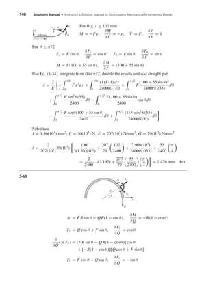 140 Solutions Manual • Instructor’s Solution Manual to Accompany Mechanical Engineering Design
For 0 ≤ x ≤ 100 mm
M = −Fx,
∂M
∂F
= −x; V = F,
∂V
∂F
= 1
For θ ≤ π/2
Fr = F cos θ,
∂Fr
∂F
= cos θ; Fθ = F sin θ,
∂Fθ
∂F
= sin θ
M = F(100 + 55 sin θ),
∂M
∂F
= (100 + 55 sin θ)
Use Eq. (5-34), integrate from 0 to π/2, double the results and add straight part
δ =
2
E
1
I
100
0
Fx2
dx +
100
0
(1)F(1) dx
2400(G/E)
+
π/2
0
F
(100 + 55 sin θ)2
2400(9.035)
dθ
+
π/2
0
F sin2
θ(55)
2400
dθ −
π/2
0
F(100 + 55 sin θ)
2400
sin θdθ
−
π/2
0
F sin θ(100 + 55 sin θ)
2400
dθ +
π/2
0
(1)F cos2
θ(55)
2400(G/E)
dθ
Substitute
I = 1.36(103
) mm2
, F = 30(103
) N, E = 207(103
) N/mm2
, G = 79(103
) N/mm2
δ =
2
207(103)
30(103
)
1003
3(1.36)(106)
+
207
79
100
2400
+
2.908(104
)
2400(9.035)
+
55
2400
π
4
−
2
2400
(143.197) +
207
79
55
2400
π
4
= 0.476 mm Ans.
5-68
M = F R sin θ − QR(1 − cos θ),
∂M
∂Q
= −R(1 − cos θ)
Fθ = Q cos θ + F sin θ,
∂Fθ
∂Q
= cos θ
∂
∂Q
(M Fθ ) = [F R sin θ − QR(1 − cos θ)] cos θ
+ [−R(1 − cos θ)][Q cos θ + F sin θ]
Fr = F cos θ − Q sin θ,
∂Fr
∂Q
= −sin θ
Q
F
M
R
Fr
F␪
␪
F
F␪Fr
M
␪
100 mm
x
shi20396_ch05.qxd 8/18/03 10:59 AM Page 140
 