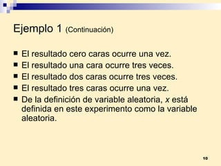 Ejemplo 1   (Continuación) El resultado cero caras ocurre una vez. El resultado una cara ocurre tres veces. El resultado dos caras ocurre tres veces. El resultado tres caras ocurre una vez. De la definición de variable aleatoria,  x  está definida en este experimento como la variable aleatoria. 