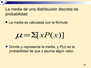 La media de una distribución discreta de probabilidad La media es calculada con la fórmula: Donde  µ  representa la media, y  P ( x ) es la probabilidad de que  x  asuma algún valor. 