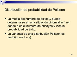 Distribución de probabilidad de Poisson La media del número de éxitos  µ   puede determinarse en una situación binomial así:  n   donde  n  es el número de ensayos y    es la probabilidad de éxito. La varianza de una distribución Poisson es también  n  (1 –   ). 
